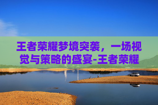 王者荣耀梦境突袭，一场视觉与策略的盛宴-王者荣耀梦境突袭攻略