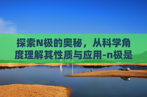 探索N极的奥秘，从科学角度理解其性质与应用-n极是南还是北