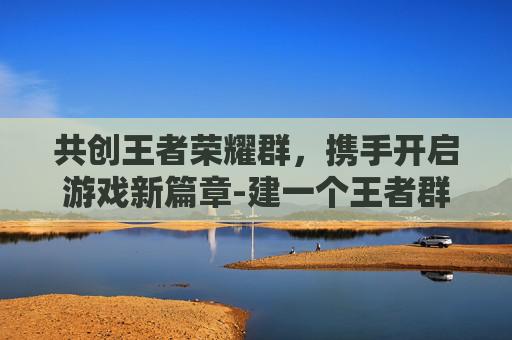 共创王者荣耀群，携手开启游戏新篇章-建一个王者群用什么名字好