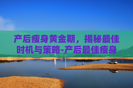 产后瘦身黄金期，揭秘最佳时机与策略-产后最佳瘦身期