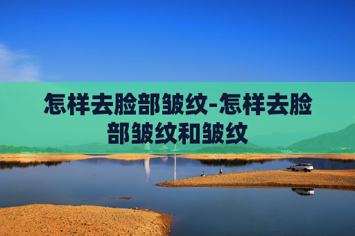 怎样去脸部皱纹-怎样去脸部皱纹和皱纹