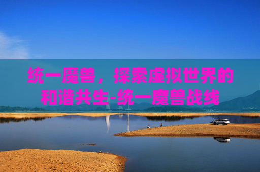 统一魔兽，探索虚拟世界的和谐共生-统一魔兽战线