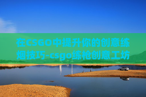 在CSGO中提升你的创意练烟技巧-csgo练枪创意工坊地图