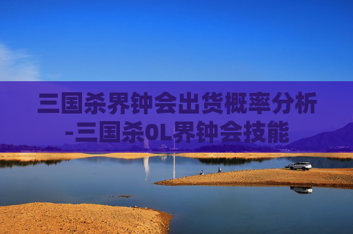 三国杀界钟会出货概率分析-三国杀0L界钟会技能