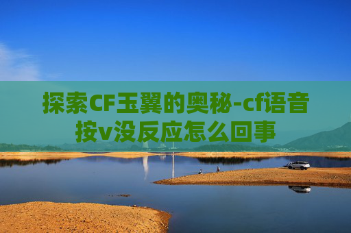 探索CF玉翼的奥秘-cf语音按v没反应怎么回事