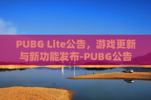 PUBG Lite公告，游戏更新与新功能发布-PUBG公告