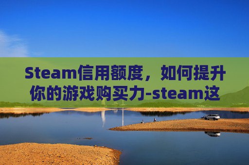 Steam信用额度，如何提升你的游戏购买力-steam这里额度