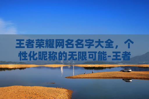 王者荣耀网名名字大全，个性化昵称的无限可能-王者荣耀网名名字大全霸气