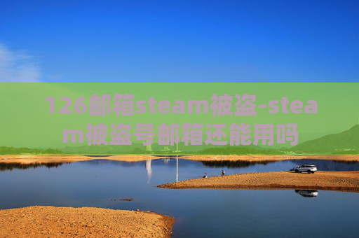 126邮箱steam被盗-steam被盗号邮箱还能用吗