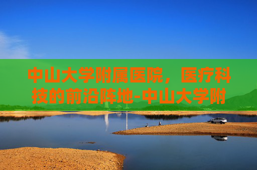 中山大学附属医院，医疗科技的前沿阵地-中山大学附属医院第一医院