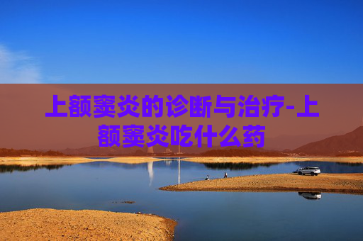 上额窦炎的诊断与治疗-上额窦炎吃什么药