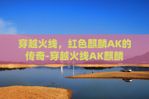 穿越火线，红色麒麟AK的传奇-穿越火线AK麒麟