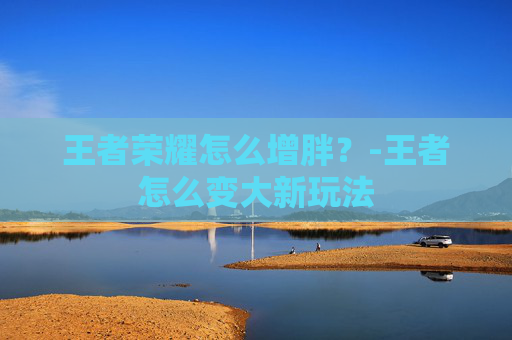 王者荣耀怎么增胖？-王者怎么变大新玩法