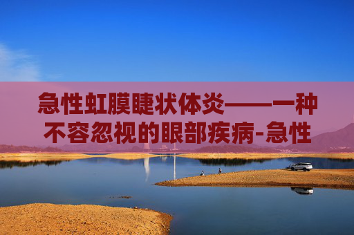急性虹膜睫状体炎——一种不容忽视的眼部疾病-急性虹膜睫状体炎怎么治疗