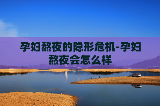 孕妇熬夜的隐形危机-孕妇熬夜会怎么样