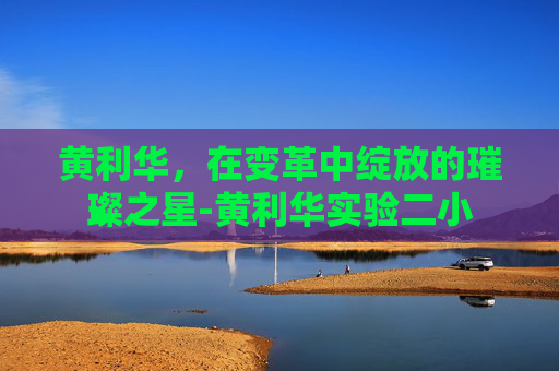 黄利华，在变革中绽放的璀璨之星-黄利华实验二小