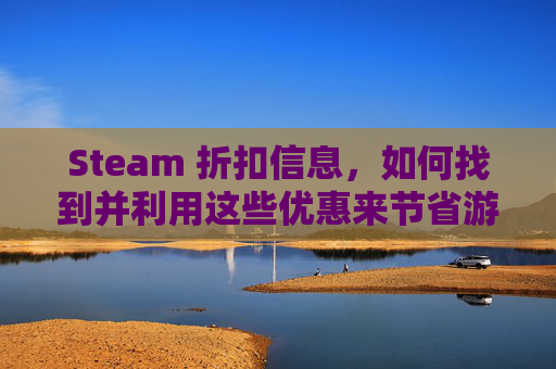 Steam 折扣信息，如何找到并利用这些优惠来节省游戏费用-steam折扣信息一般在哪里看