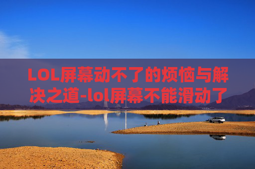 LOL屏幕动不了的烦恼与解决之道-lol屏幕不能滑动了