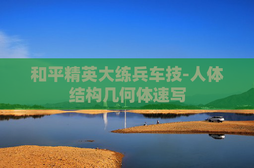 和平精英大练兵车技-人体结构几何体速写