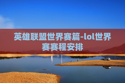 英雄联盟世界赛篇-lol世界赛赛程安排