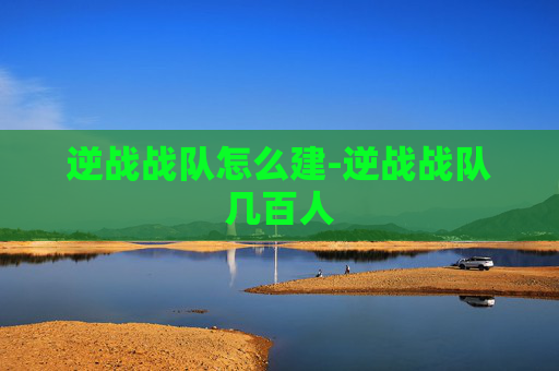 逆战战队怎么建-逆战战队几百人