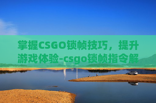 掌握CSGO锁帧技巧，提升游戏体验-csgo锁帧指令解除