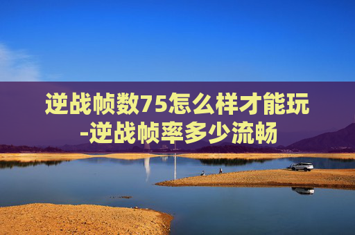 逆战帧数75怎么样才能玩-逆战帧率多少流畅