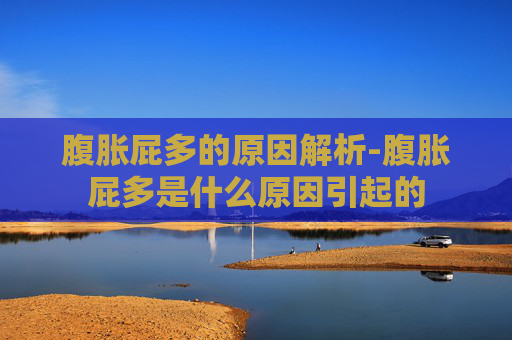 腹胀屁多的原因解析-腹胀屁多是什么原因引起的