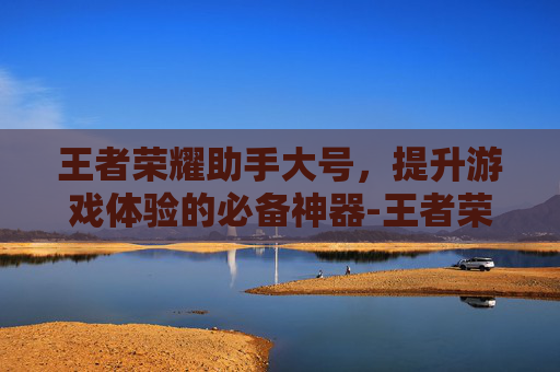 王者荣耀助手大号，提升游戏体验的必备神器-王者荣耀助手大号怎么设置