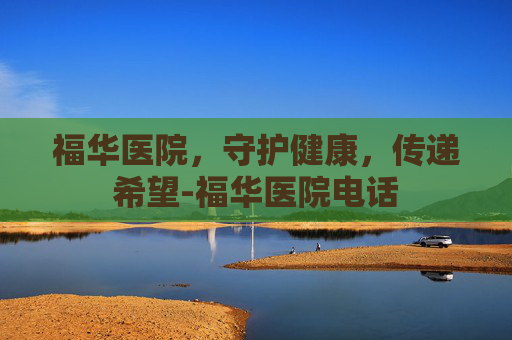 福华医院，守护健康，传递希望-福华医院电话