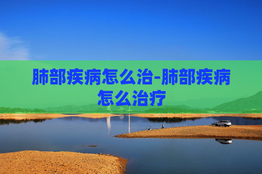 肺部疾病怎么治-肺部疾病怎么治疗