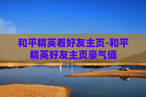 和平精英看好友主页-和平精英好友主页豪气值