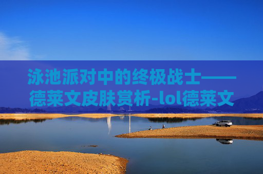 泳池派对中的终极战士——德莱文皮肤赏析-lol德莱文新皮肤
