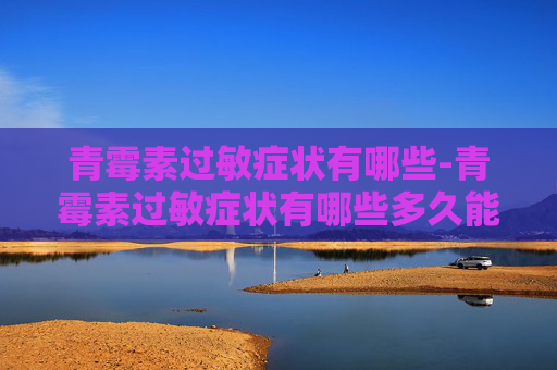 青霉素过敏症状有哪些-青霉素过敏症状有哪些多久能缓解