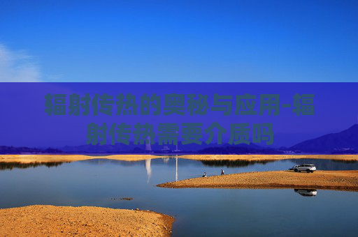 辐射传热的奥秘与应用-辐射传热需要介质吗