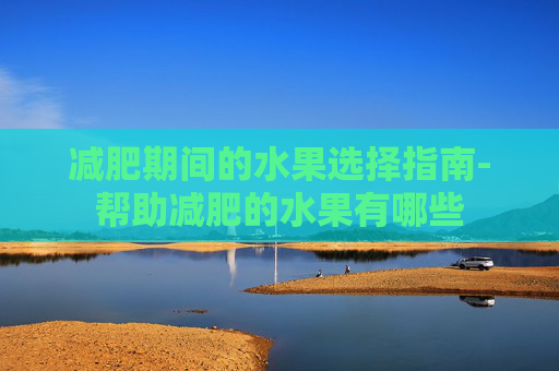 减肥期间的水果选择指南-帮助减肥的水果有哪些