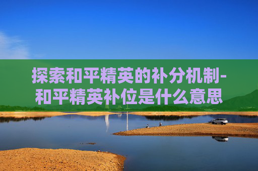 探索和平精英的补分机制-和平精英补位是什么意思