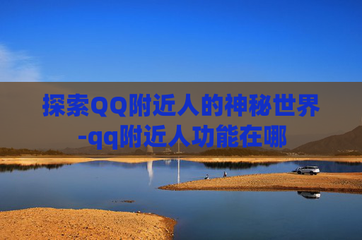 探索QQ附近人的神秘世界-qq附近人功能在哪