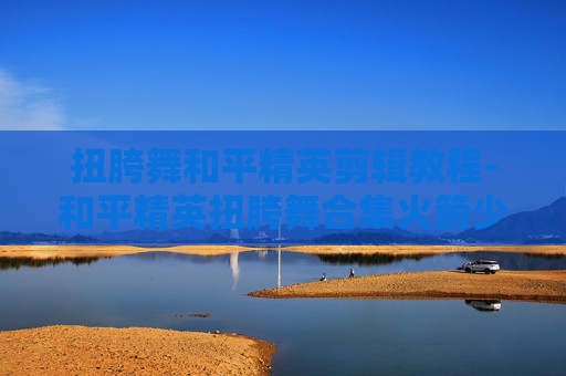 扭胯舞和平精英剪辑教程-和平精英扭胯舞合集火箭少女视频