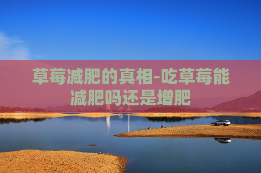 草莓减肥的真相-吃草莓能减肥吗还是增肥