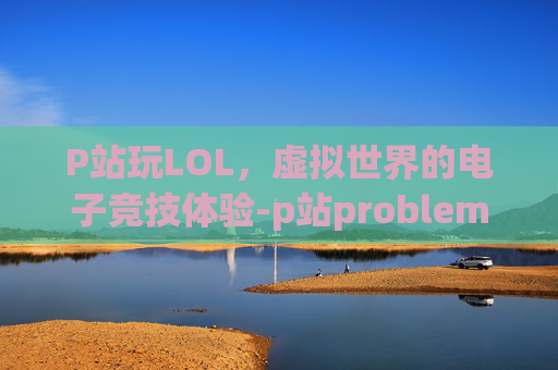 P站玩LOL，虚拟世界的电子竞技体验-p站problem