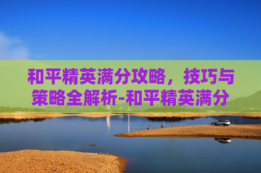 和平精英满分攻略，技巧与策略全解析-和平精英满分多少星