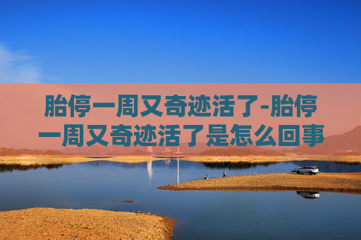胎停一周又奇迹活了-胎停一周又奇迹活了是怎么回事?产检的时候