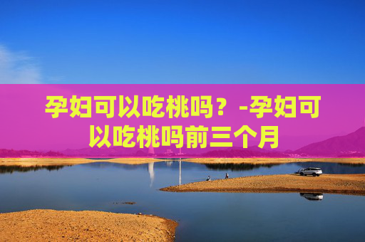 孕妇可以吃桃吗？-孕妇可以吃桃吗前三个月