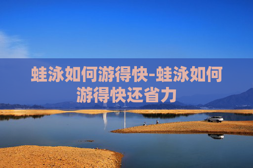 蛙泳如何游得快-蛙泳如何游得快还省力