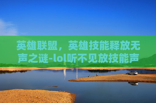 英雄联盟，英雄技能释放无声之谜-lol听不见放技能声音