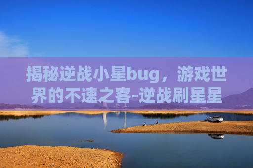 揭秘逆战小星bug，游戏世界的不速之客-逆战刷星星