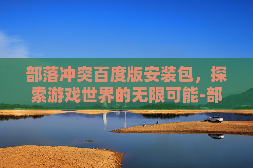部落冲突百度版安装包，探索游戏世界的无限可能-部落冲突百度版安装包在哪