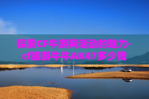探索CF牛游网活动的魅力-cf端游牛牛AK47多少钱
