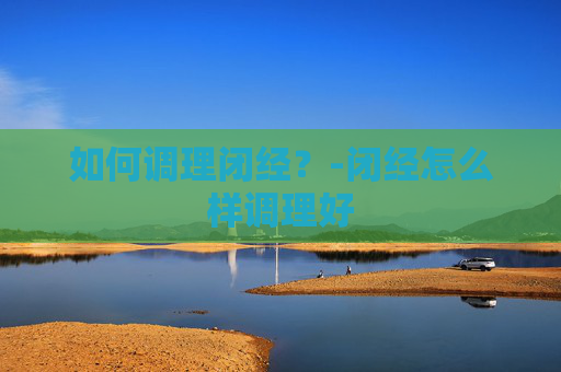 如何调理闭经？-闭经怎么样调理好